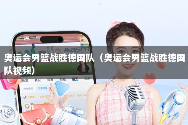 奥运会男篮战胜德国队（奥运会男篮战胜德国队视频）