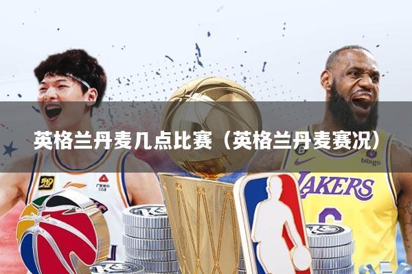 英格兰丹麦几点比赛(英格兰丹麦赛况)