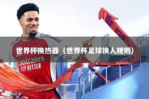 世界杯换热器(世界杯足球换人规则)
