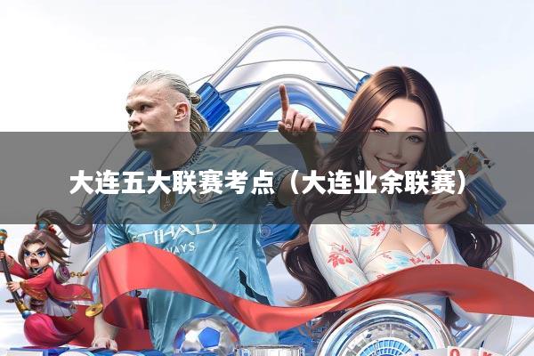 大连五大联赛考点（大连业余联赛）