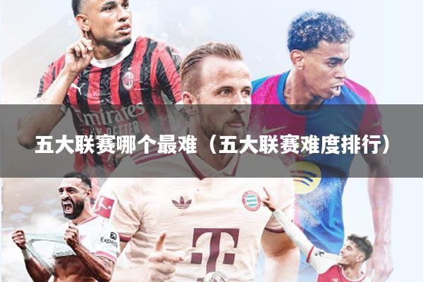 五大联赛哪个最难（五大联赛难度排行）